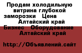 Продам холодильную витрина глубокой заморозки › Цена ­ 35 000 - Алтайский край Бизнес » Оборудование   . Алтайский край